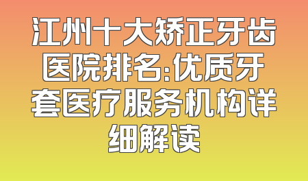 江州十大矫正牙齿医院排名：优质牙套医疗服务机构详细解读