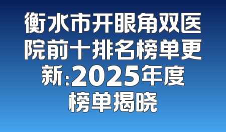 衡水市开眼角双医院前十排名榜单更新：2025年度榜单揭晓