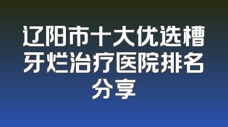 辽阳市十大优选槽牙烂治疗医院排名分享