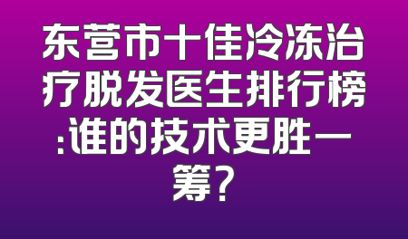 东营市十佳冷冻治疗脱发医生排行榜：谁的技术更胜一筹？