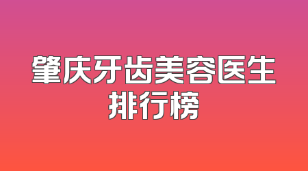 肇庆牙齿美容医生排行榜