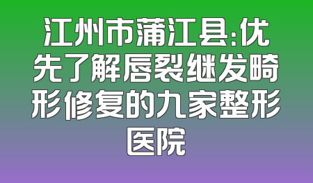 江州市蒲江县：优先了解唇裂继发畸形修复的九家整形医院