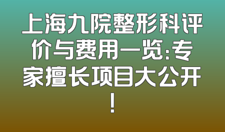 上海九院整形科评价与费用一览：专家擅长项目大公开！