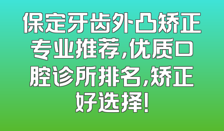 保定牙齿外凸矫正专业推荐，优质口腔诊所排名，矫正好选择！