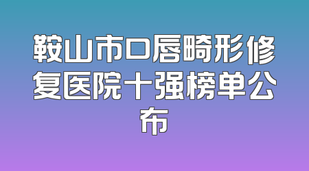鞍山市口唇畸形修复医院十强榜单公布