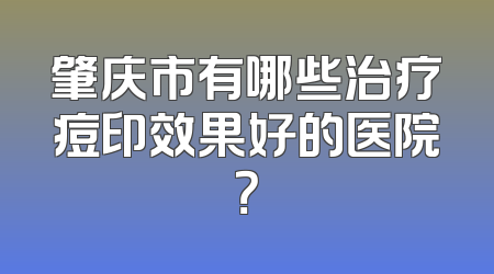 肇庆市有哪些治疗痘印效果好的医院？