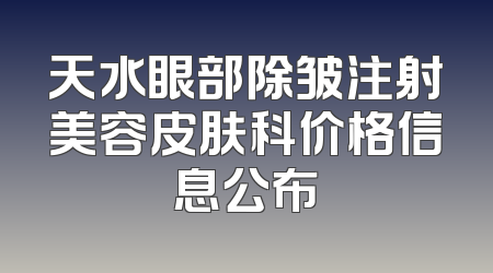 天水眼部除皱注射美容皮肤科价格信息公布