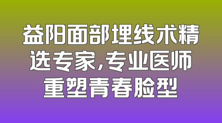 益阳面部埋线术精选专家，专业医师重塑青春脸型