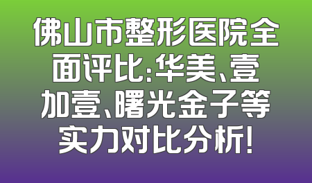 佛山市整形医院全面评比：华美、壹加壹、曙光金子等实力对比分析！