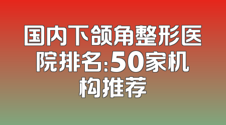 国内下颌角整形医院排名：50家机构推荐