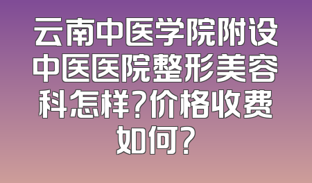 云南中医学院附设中医医院整形美容科怎样？价格收费如何？