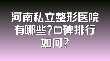 河南私立整形医院有哪些？口碑排行如何？
