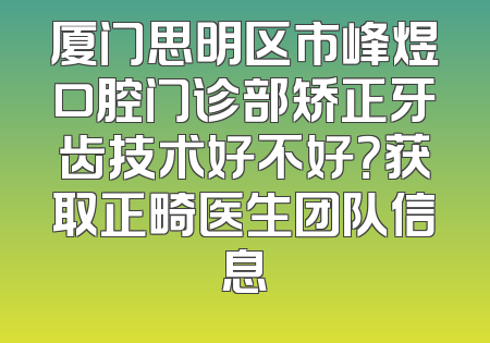 厦门思明区市峰煜口腔门诊部矫正牙齿技术好不好？获取正畸医生团队信息