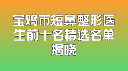 宝鸡市短鼻整形医生前十名精选名单揭晓