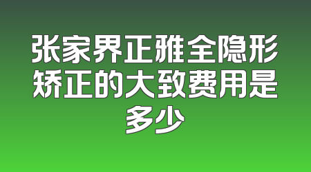 张家界正雅全隐形矫正的大致费用是多少
