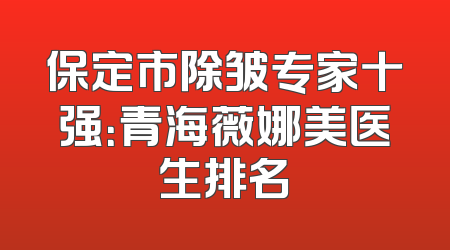保定市除皱专家十强：青海薇娜美医生排名