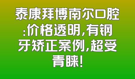 泰康拜博南尔口腔：价格透明，有钢牙矫正案例，超受青睐！