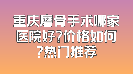 重庆磨骨手术哪家医院好？价格如何？热门推荐
