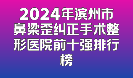2024年滨州市鼻梁歪纠正手术整形医院前十强排行榜