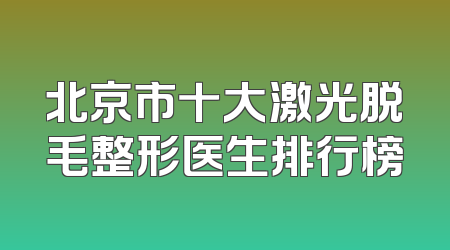 北京市十大激光脱毛整形医生排行榜
