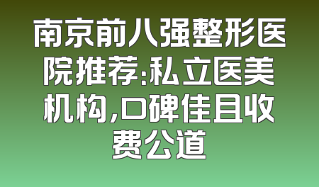 南京前八强整形医院推荐：私立医美机构，口碑佳且收费公道