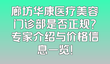 廊坊华康医疗美容门诊部是否正规？专家介绍与价格信息一览！