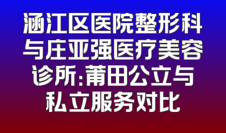 涵江区医院整形科与庄亚强医疗美容诊所：莆田公立与私立服务对比
