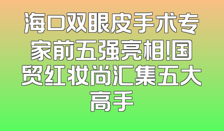 海口双眼皮手术专家前五强亮相！国贸红妆尚汇集五大高手