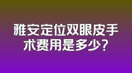 雅安定位双眼皮手术费用是多少？