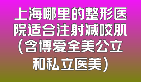 上海哪里的整形医院适合注射减咬肌（含博爱全美公立和私立医美）