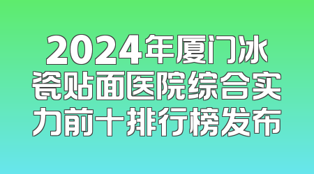 2024年厦门冰瓷贴面医院综合实力前十排行榜发布