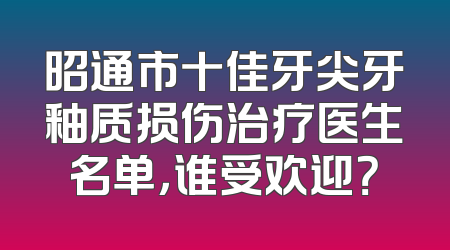 昭通市十佳牙尖牙釉质损伤治疗医生名单，谁受欢迎？