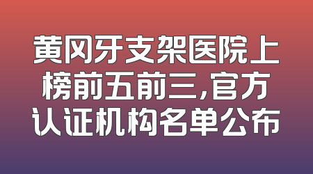 黄冈牙支架医院上榜前五前三，官方认证机构名单公布