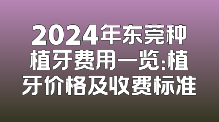 2024年东莞种植牙费用一览：植牙价格及收费标准