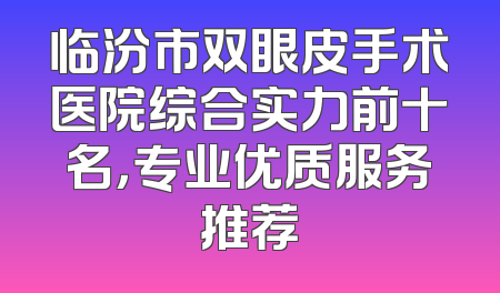 临汾市双眼皮手术医院综合实力前十名，专业优质服务推荐