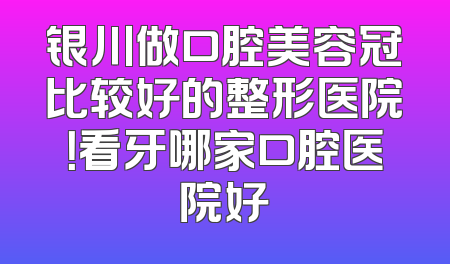 银川做口腔美容冠比较好的整形医院！看牙哪家口腔医院好