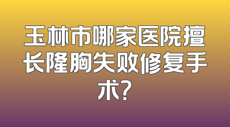 玉林市哪家医院擅长隆胸失败修复手术？