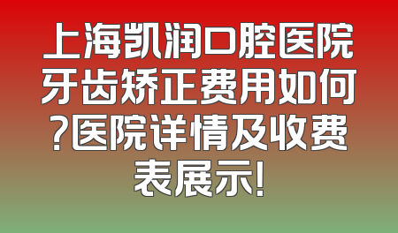 上海凯润口腔医院牙齿矫正费用如何？医院详情及收费表展示！