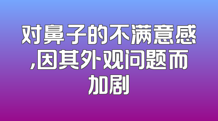 对鼻子的不满意感，因其外观问题而加剧