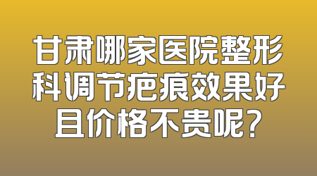 甘肃哪家医院整形科调节疤痕效果好且价格不贵呢？