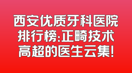西安优质牙科医院排行榜：正畸技术高超的医生云集！