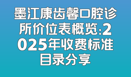 墨江康齿馨口腔诊所价位表概览：2025年收费标准目录分享