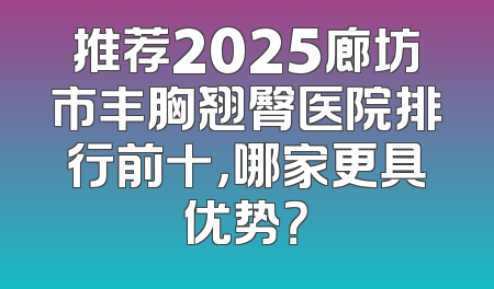 推荐2025廊坊市丰胸翘臀医院排行前十，哪家更具优势？