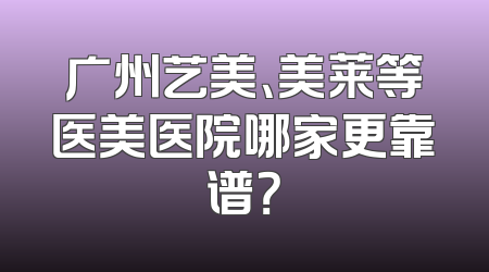 广州艺美、美莱等医美医院哪家更靠谱？