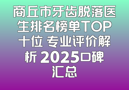 商丘市牙齿脱落医生排名榜单TOP十位 专业评价解析 2025口碑汇总