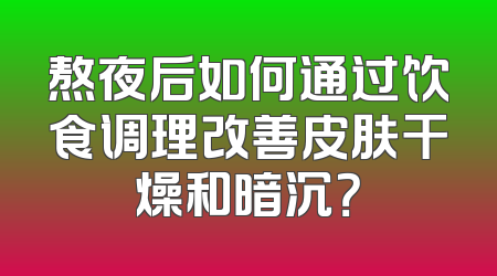 熬夜后如何通过饮食调理改善皮肤干燥和暗沉？