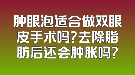 肿眼泡适合做双眼皮手术吗？去除脂肪后还会肿胀吗？