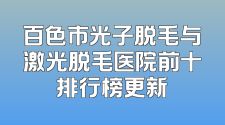 百色市光子脱毛与激光脱毛医院前十排行榜更新