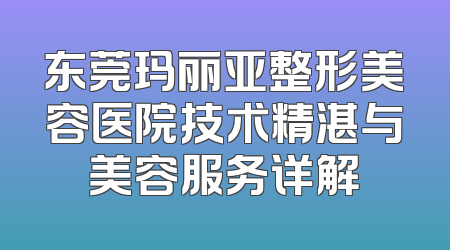 东莞玛丽亚整形美容医院技术精湛与美容服务详解