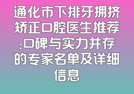 通化市下排牙拥挤矫正口腔医生推荐：口碑与实力并存的专家名单及详细信息